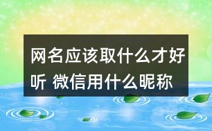 網(wǎng)名應(yīng)該取什么才好聽 微信用什么昵稱好聽285個(gè)