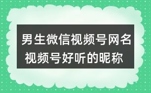 男生微信視頻號(hào)網(wǎng)名 視頻號(hào)好聽(tīng)的昵稱(chēng)男320個(gè)