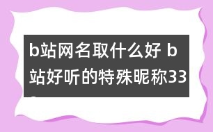 b站網(wǎng)名取什么好 b站好聽(tīng)的特殊昵稱339個(gè)