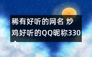 稀有好聽的網(wǎng)名 炒雞好聽的QQ昵稱330個(gè)