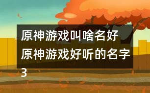 原神游戲叫啥名好 原神游戲好聽的名字336個(gè)