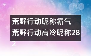 荒野行動(dòng)昵稱霸氣 荒野行動(dòng)高冷昵稱282個(gè)