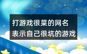 打游戲很菜的網(wǎng)名 表示自己很坑的游戲名344個(gè)