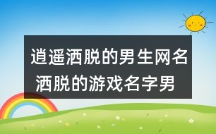 逍遙灑脫的男生網名 灑脫的游戲名字男生271個