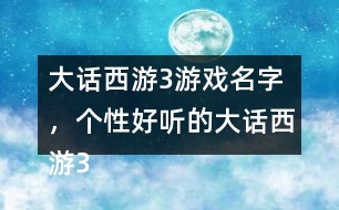 大話西游3游戲名字，個性好聽的大話西游3名字大全305個