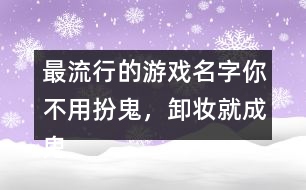 最流行的游戲名字：你不用扮鬼，卸妝就成鬼266個(gè)