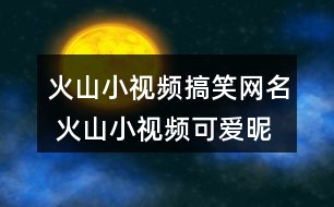 火山小視頻搞笑網(wǎng)名 火山小視頻可愛昵稱309個(gè)