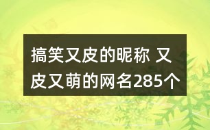 搞笑又皮的昵稱 又皮又萌的網(wǎng)名285個(gè)