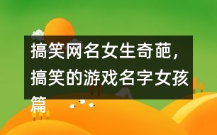 搞笑網(wǎng)名女生奇葩，搞笑的游戲名字女孩篇337個