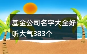 基金公司名字大全好聽大氣383個