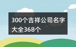 300個(gè)吉祥公司名字大全368個(gè)