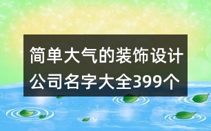 簡單大氣的裝飾設(shè)計公司名字大全399個