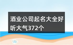 酒業(yè)公司起名大全好聽大氣372個