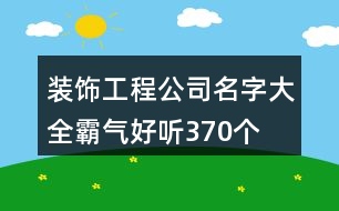 裝飾工程公司名字大全霸氣好聽(tīng)370個(gè)