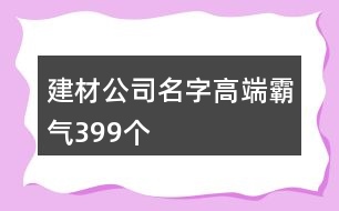 建材公司名字高端霸氣399個