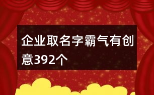 企業(yè)取名字霸氣有創(chuàng)意392個