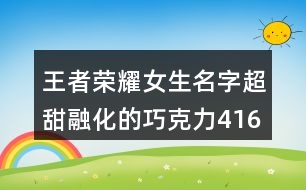 王者榮耀女生名字超甜融化的巧克力416個