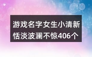 游戲名字女生小清新恬淡波瀾不驚406個