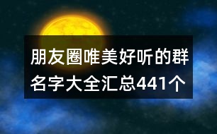 朋友圈唯美好聽(tīng)的群名字大全匯總441個(gè)