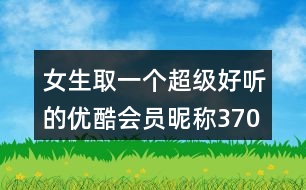 女生取一個超級好聽的優(yōu)酷會員昵稱370個