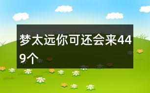 夢太遠(yuǎn)你可還會(huì)來449個(gè)