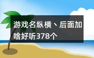 游戲名縱橫丶后面加啥好聽378個