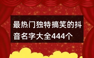 最熱門獨(dú)特搞笑的抖音名字大全444個(gè)