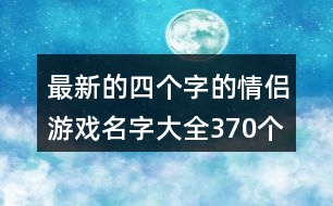 最新的四個字的情侶游戲名字大全370個