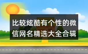 比較炫酷有個性的微信網名精選大全合輯426個