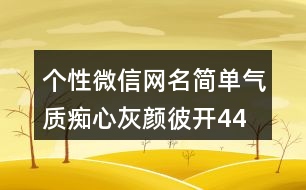 個性微信網(wǎng)名簡單氣質—癡心灰顏彼開443個