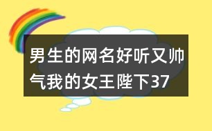 男生的網(wǎng)名好聽又帥氣—我的女王陛下378個