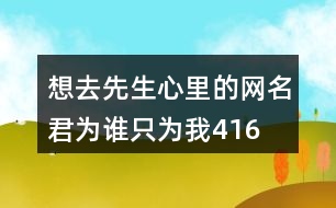 想去先生心里的網(wǎng)名—君為誰(shuí)只為我416個(gè)