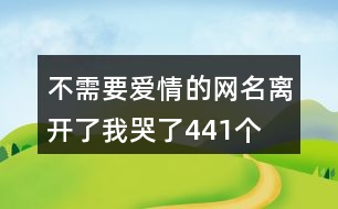 不需要愛情的網(wǎng)名—離開了我哭了441個(gè)