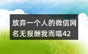 放棄一個(gè)人的微信網(wǎng)名—無(wú)報(bào)酬我而唱425個(gè)