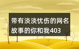 帶有淡淡憂(yōu)傷的網(wǎng)名—故事的你和我403個(gè)