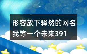 形容放下釋然的網(wǎng)名—我等一個(gè)未來391個(gè)