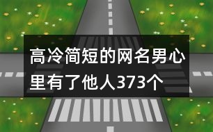 高冷簡短的網(wǎng)名男—心里有了他人373個