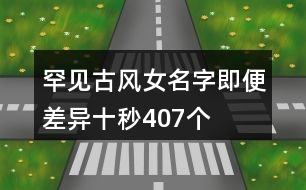 罕見(jiàn)古風(fēng)女名字—即便差異十秒407個(gè)