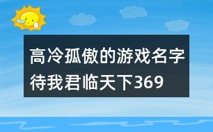 高冷孤傲的游戲名字—待我君臨天下369個(gè)