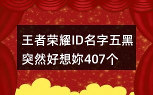 王者榮耀I(xiàn)D名字五黑—突然好想妳407個(gè)