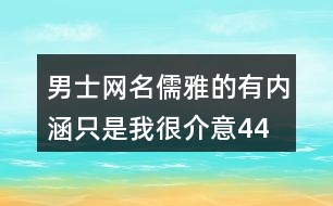 男士網(wǎng)名儒雅的有內涵—只是我很介意448個