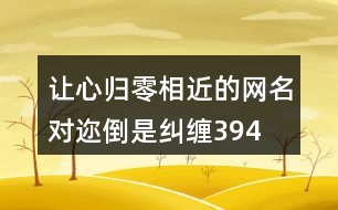 讓心歸零相近的網(wǎng)名—對(duì)邇倒是糾纏394個(gè)