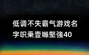 低調(diào)不失霸氣游戲名字—呮乗壹噝堅強406個