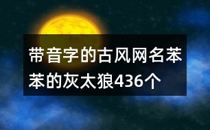 帶音字的古風(fēng)網(wǎng)名—苯苯的灰太狼436個(gè)