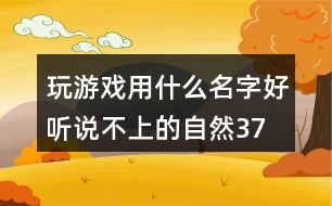 玩游戲用什么名字好聽—說(shuō)不上的自然377個(gè)