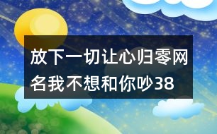 放下一切讓心歸零網(wǎng)名—我不想和你吵387個