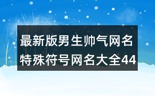 最新版男生帥氣網(wǎng)名特殊符號網(wǎng)名大全448個