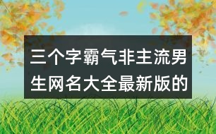 三個字霸氣非主流男生網(wǎng)名大全最新版的369個