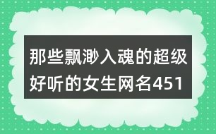 那些飄渺入魂的超級(jí)好聽(tīng)的女生網(wǎng)名451個(gè)