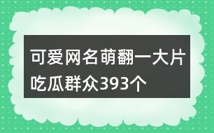 可愛網(wǎng)名萌翻一大片吃瓜群眾393個